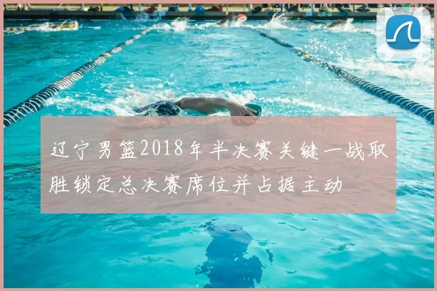 辽宁男篮2018年半决赛关键一战取胜锁定总决赛席位并占据主动