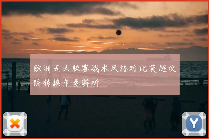 欧洲五大联赛战术风格对比英超攻防转换节奏解析