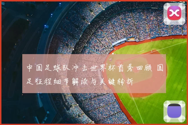 中国足球队冲击世界杯首秀回顾 国足征程细节解读与关键转折