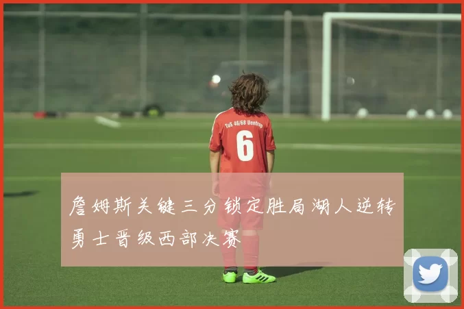 詹姆斯关键三分锁定胜局湖人逆转勇士晋级西部决赛