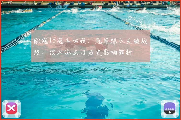 欧冠15冠年回顾：冠军球队关键战绩、技术亮点与历史影响解析