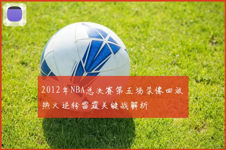 2012年NBA总决赛第五场录像回放 热火逆转雷霆关键战解析