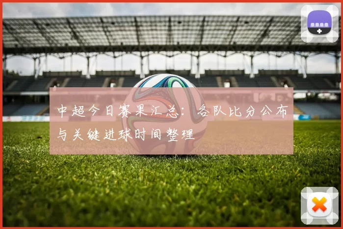 中超今日赛果汇总：各队比分公布与关键进球时间整理