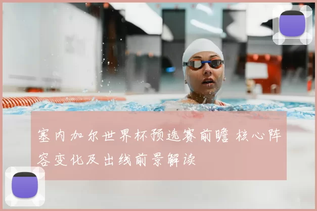 塞内加尔世界杯预选赛前瞻 核心阵容变化及出线前景解读