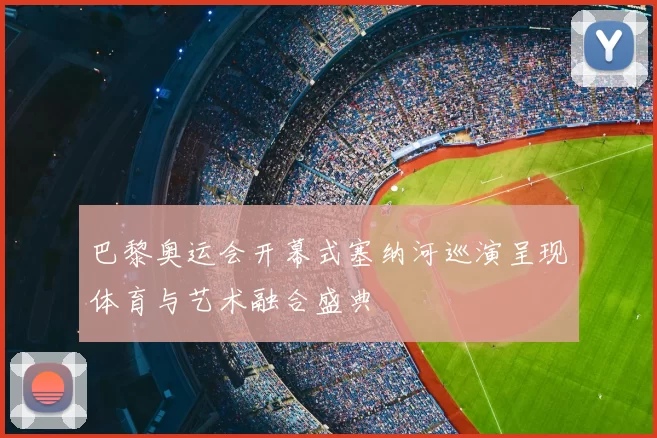 巴黎奥运会开幕式塞纳河巡演呈现体育与艺术融合盛典
