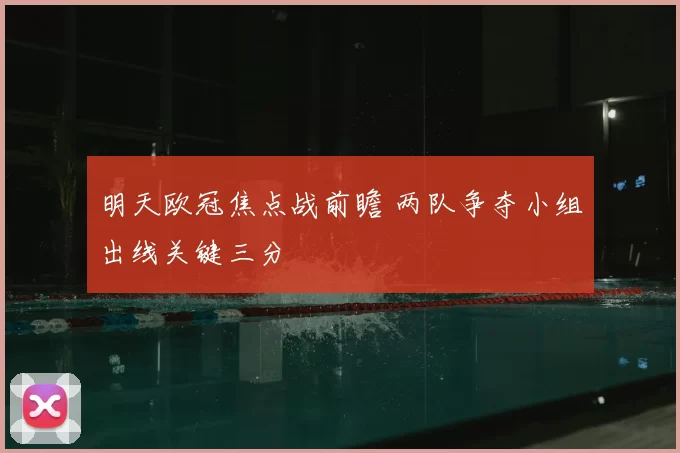 明天欧冠焦点战前瞻 两队争夺小组出线关键三分