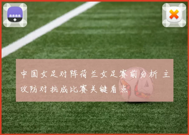 中国女足对阵荷兰女足赛前分析 主攻防对抗成比赛关键看点