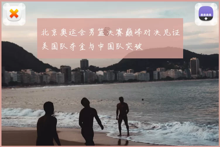 北京奥运会男篮决赛巅峰对决见证美国队夺金与中国队突破