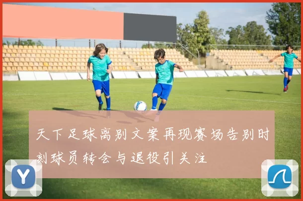 天下足球离别文案再现赛场告别时刻球员转会与退役引关注