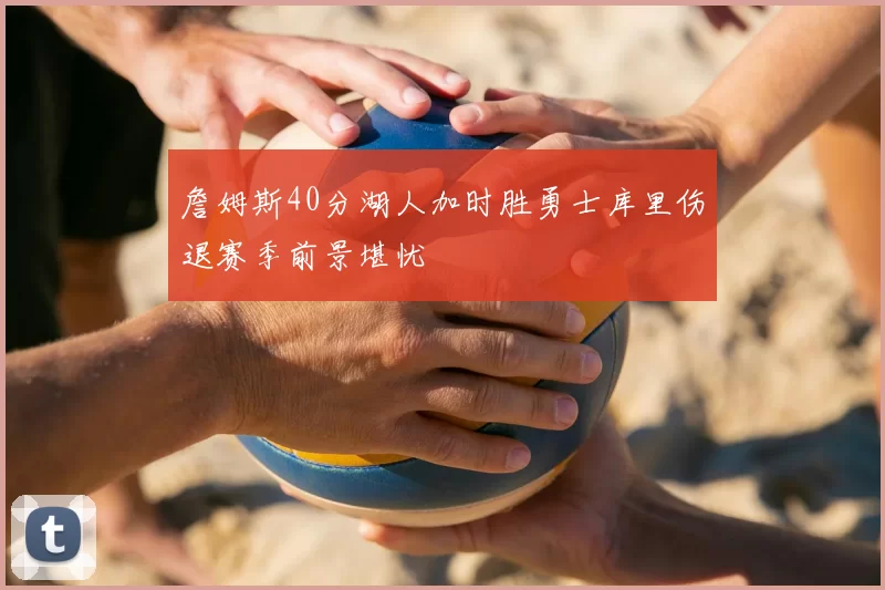 詹姆斯40分湖人加时胜勇士库里伤退赛季前景堪忧