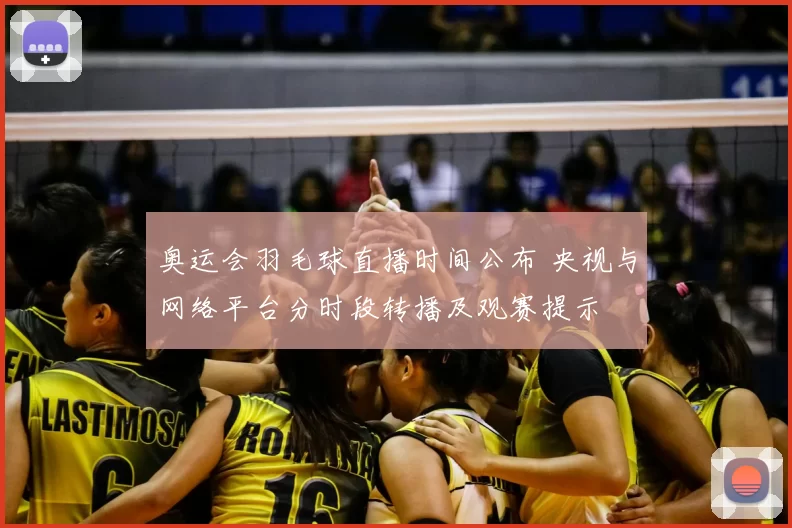 奥运会羽毛球直播时间公布 央视与网络平台分时段转播及观赛提示