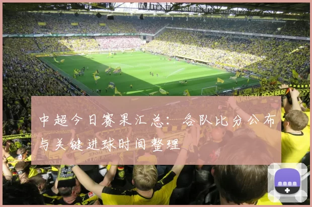 中超今日赛果汇总:各队比分公布与关键进球时间整理