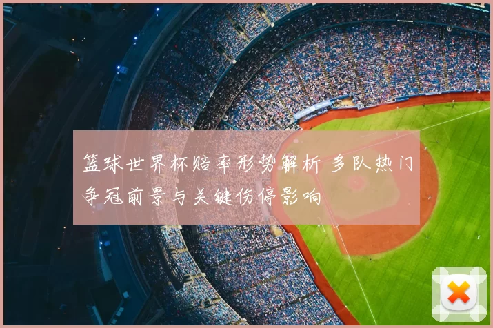 篮球世界杯赔率形势解析 多队热门争冠前景与关键伤停影响