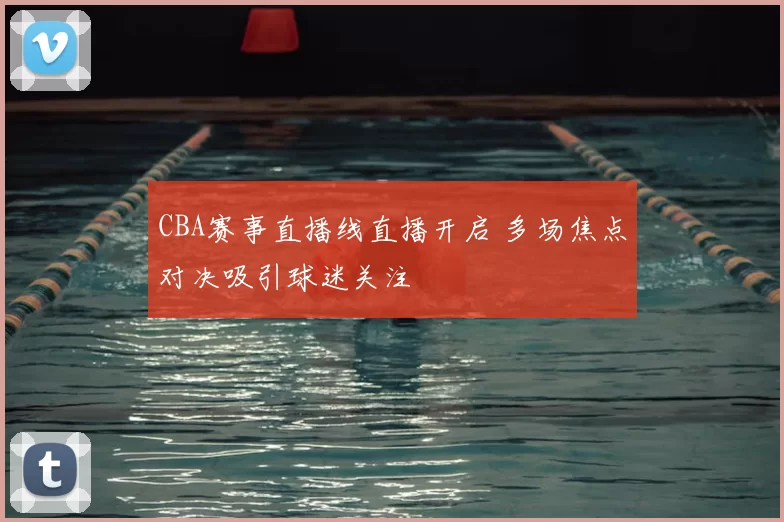 CBA赛事直播线直播开启 多场焦点对决吸引球迷关注