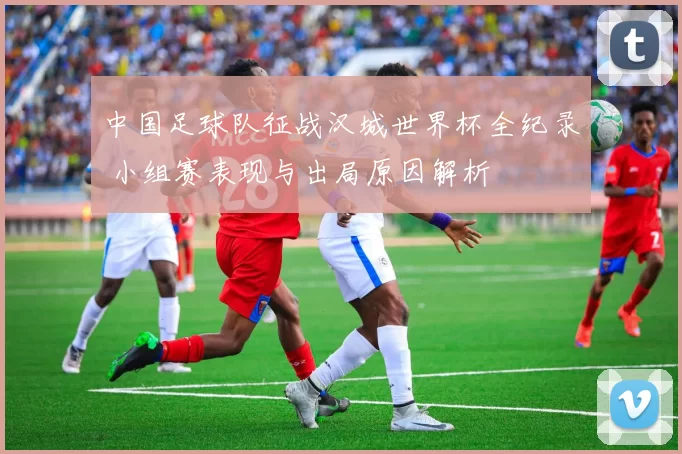 中国足球队征战汉城世界杯全纪录 小组赛表现与出局原因解析