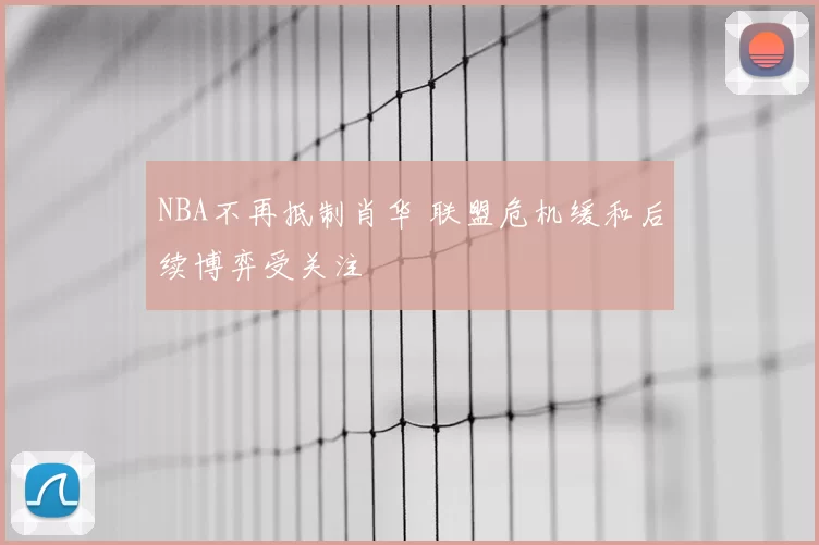 NBA不再抵制肖华 联盟危机缓和后续博弈受关注