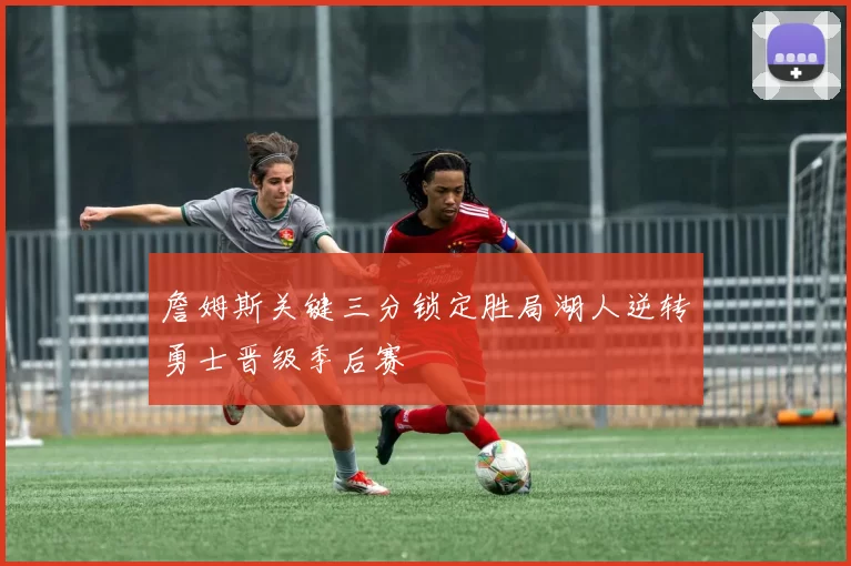 詹姆斯关键三分锁定胜局湖人逆转勇士晋级季后赛