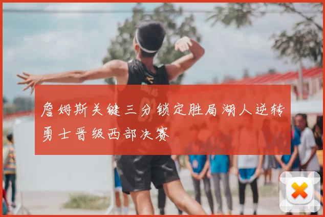 詹姆斯关键三分锁定胜局湖人逆转勇士晋级西部决赛