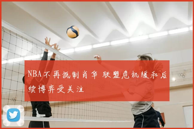 NBA不再抵制肖华 联盟危机缓和后续博弈受关注