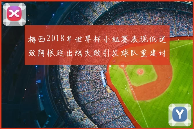 梅西2018年世界杯小组赛表现低迷致阿根廷出线失败引发球队重建讨论