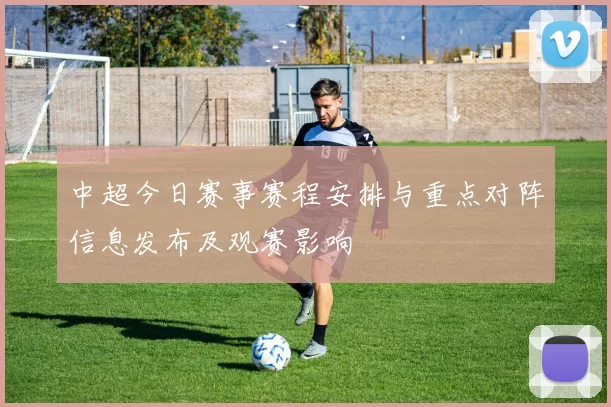 中超今日赛事赛程安排与重点对阵信息发布及观赛影响