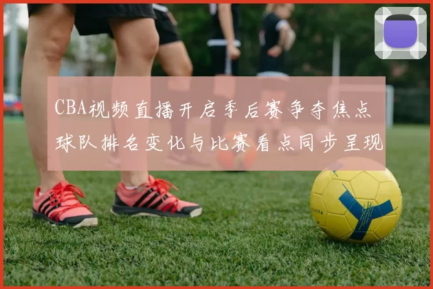 CBA视频直播开启季后赛争夺焦点 球队排名变化与比赛看点同步呈现