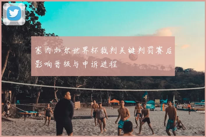 塞内加尔世界杯裁判关键判罚赛后影响晋级与申诉进程