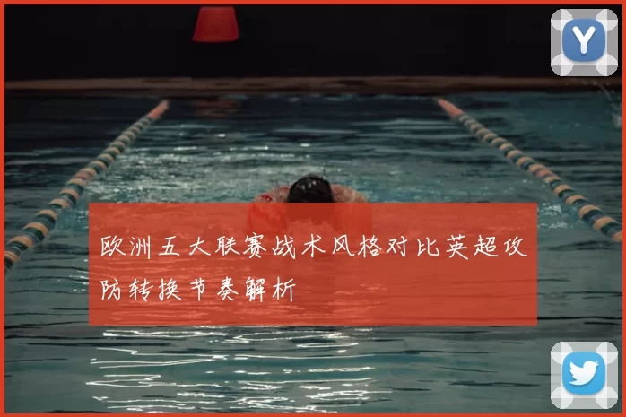 欧洲五大联赛战术风格对比英超攻防转换节奏解析