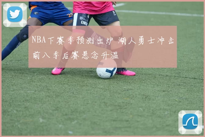 NBA下赛季预测出炉 湖人勇士冲击前八季后赛悬念升温