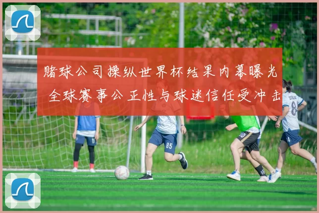 赌球公司操纵世界杯结果内幕曝光 全球赛事公正性与球迷信任受冲击