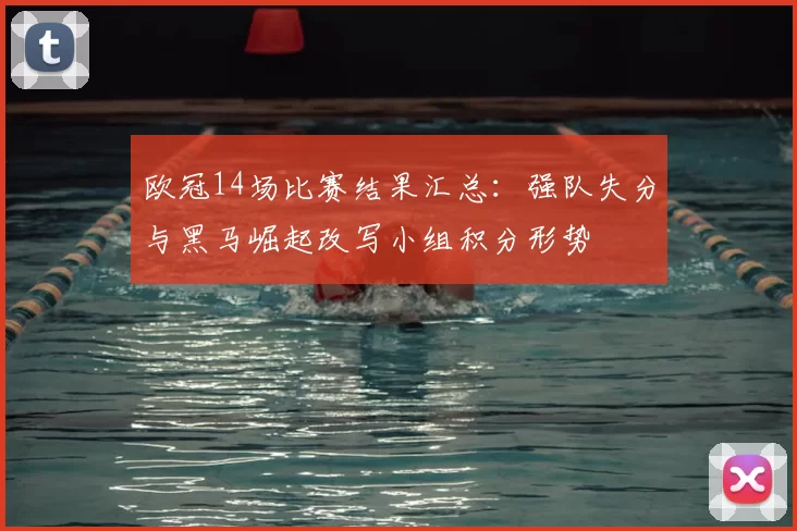 欧冠14场比赛结果汇总：强队失分与黑马崛起改写小组积分形势