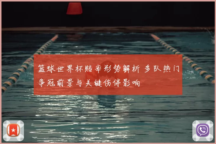 篮球世界杯赔率形势解析 多队热门争冠前景与关键伤停影响