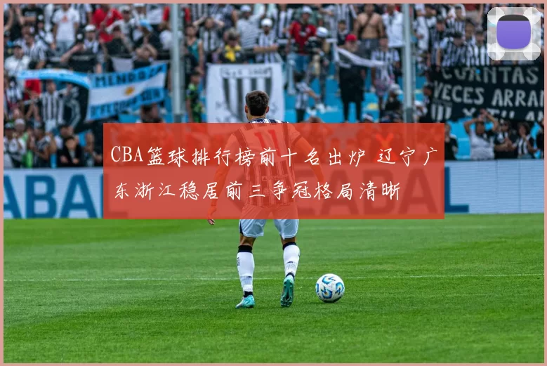 CBA篮球排行榜前十名出炉 辽宁广东浙江稳居前三争冠格局清晰