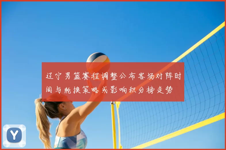 辽宁男篮赛程调整公布客场对阵时间与轮换策略或影响积分榜走势