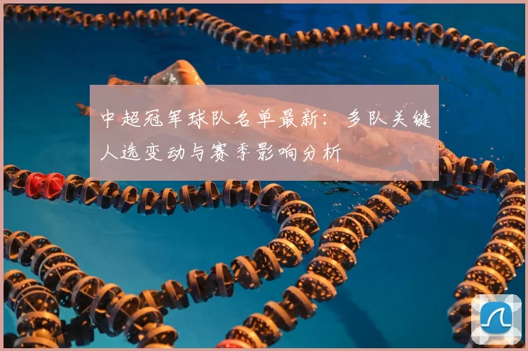 中超冠军球队名单最新：多队关键人选变动与赛季影响分析
