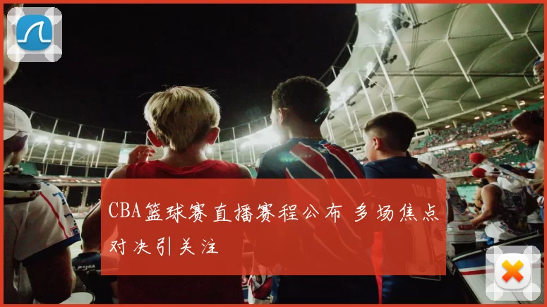 CBA篮球赛直播赛程公布 多场焦点对决引关注