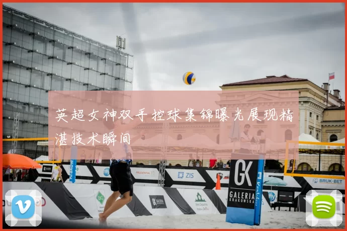 英超女神双手控球集锦曝光展现精湛技术瞬间