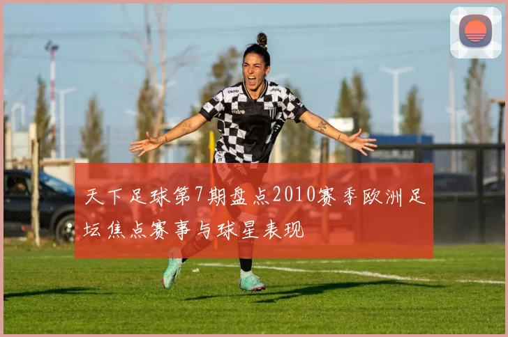天下足球第7期盘点2010赛季欧洲足坛焦点赛事与球星表现