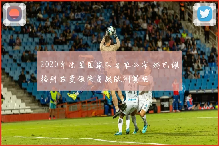 2020年法国国家队名单公布 姆巴佩格列兹曼领衔备战欧洲赛场
