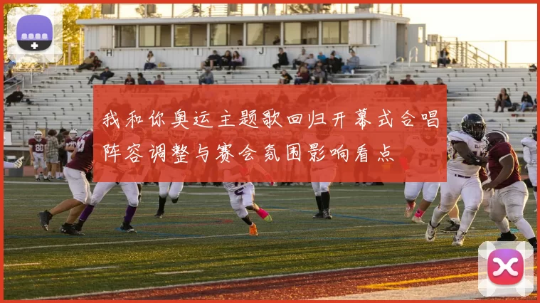 我和你奥运主题歌回归开幕式合唱阵容调整与赛会氛围影响看点