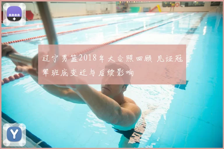 辽宁男篮2018年大合照回顾 见证冠军班底变迁与后续影响