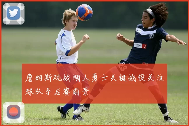 詹姆斯观战湖人勇士关键战役关注球队季后赛前景