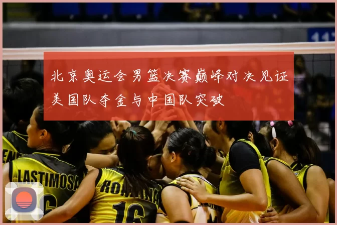 北京奥运会男篮决赛巅峰对决见证美国队夺金与中国队突破