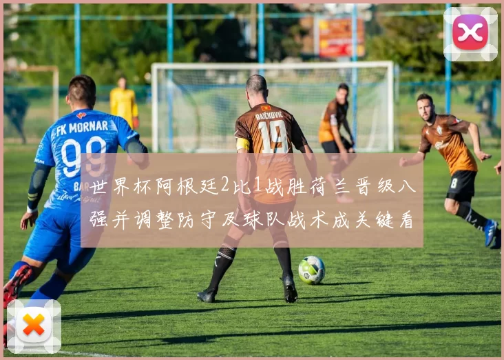 世界杯阿根廷2比1战胜荷兰晋级八强并调整防守及球队战术成关键看点