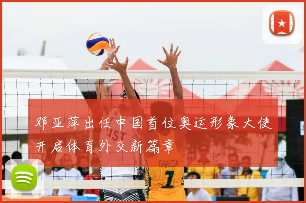 邓亚萍出任中国首位奥运形象大使开启体育外交新篇章