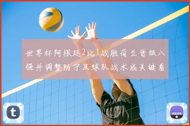 世界杯阿根廷2比1战胜荷兰晋级八强并调整防守及球队战术成关键看点