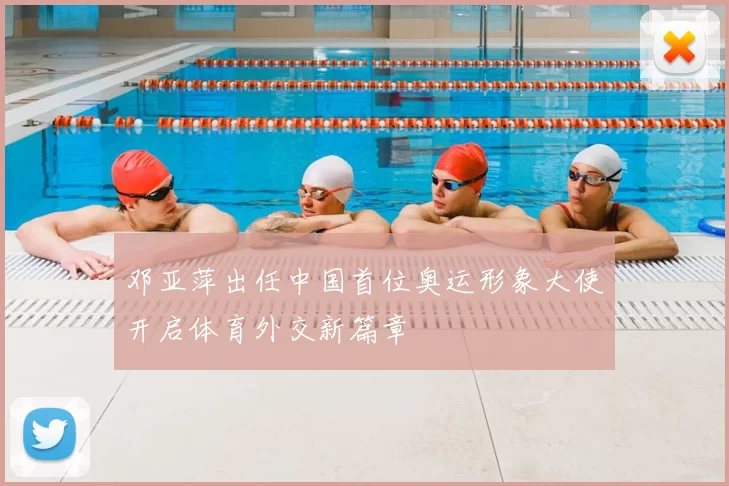 邓亚萍出任中国首位奥运形象大使开启体育外交新篇章