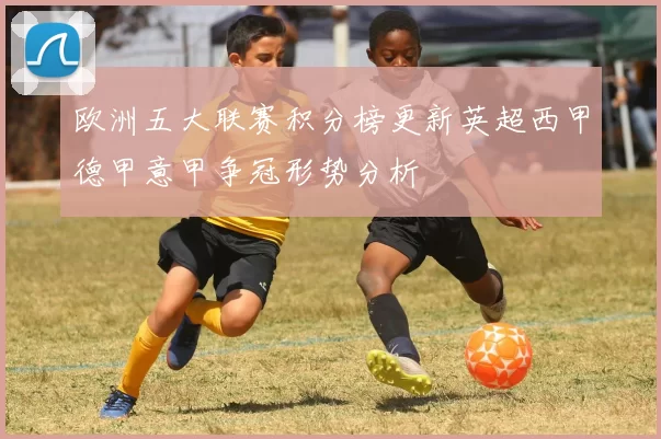 欧洲五大联赛积分榜更新英超西甲德甲意甲争冠形势分析