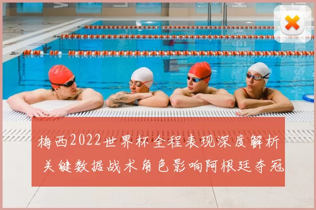 梅西2022世界杯全程表现深度解析 关键数据战术角色影响阿根廷夺冠