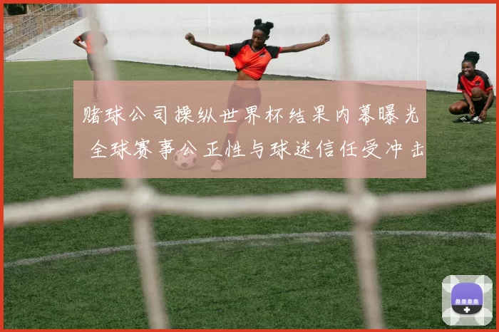 赌球公司操纵世界杯结果内幕曝光 全球赛事公正性与球迷信任受冲击